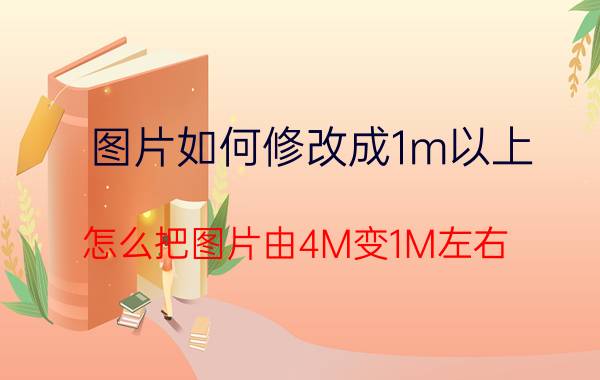 图片如何修改成1m以上 怎么把图片由4M变1M左右？